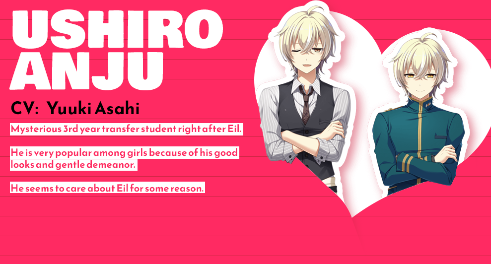 Character Profile: Ushiro Anju Voice Actress: Yuuki Asahi Description: Mysterious 3rd year transfer student right after Eil. He is very popular among girls because of his good looks and gentle demeanor. He seems to care about Eil for some reason.